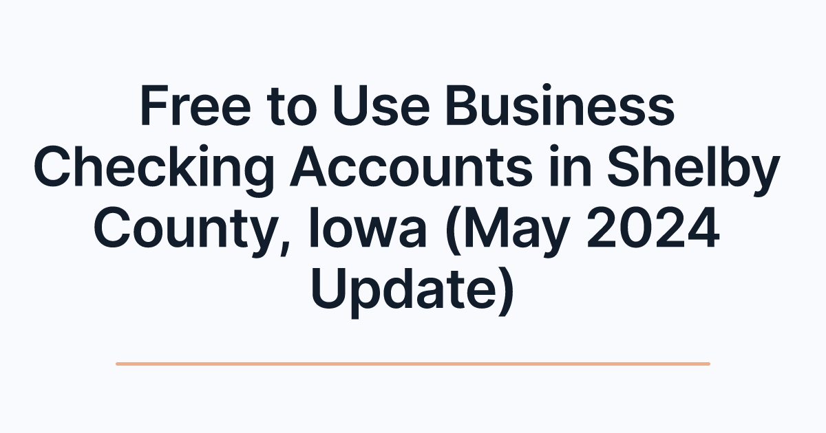 Free to Use Business Checking Accounts in Shelby County, Iowa (May 2024 Update)